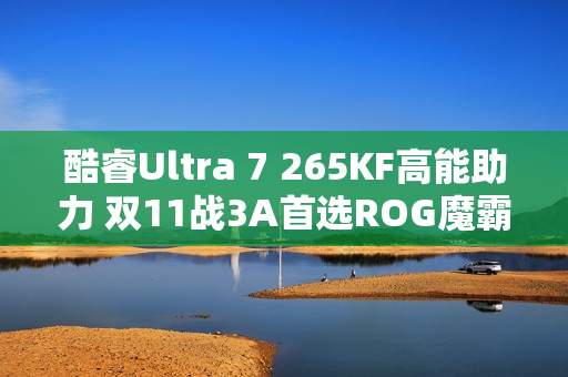 酷睿Ultra 7 265KF高能助力 双11战3A首选ROG魔霸9X