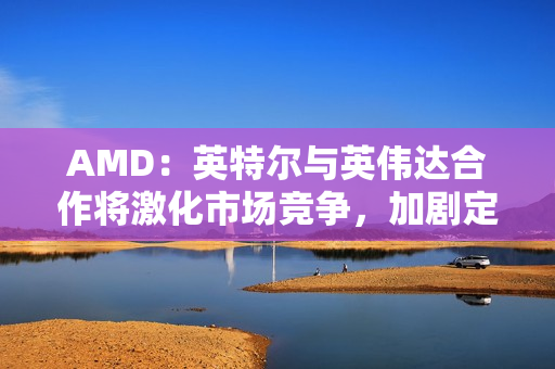 AMD:英特尔与英伟达合作将激化市场竞争,加剧定价压力。 AMD:英特尔与英伟达合作将激化市场竞争,加剧定价压力。