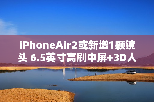 iPhoneAir2或新增1颗镜头 6.5英寸高刷中屏+3D人脸+横向跑道设计不变