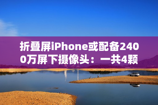 折叠屏iPhone或配备2400万屏下摄像头:一共4颗摄像头 折叠屏iPhone或配备2400万屏下摄像头:一共4颗摄像头