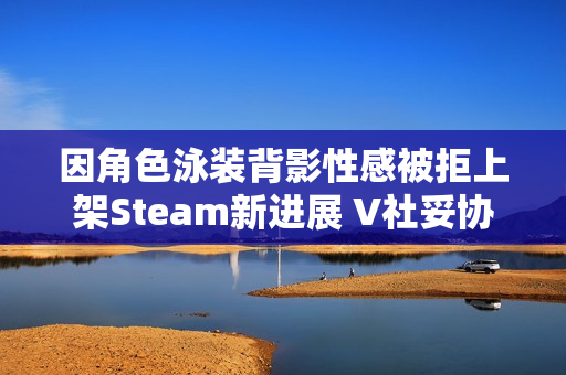 因角色泳装背影性感被拒上架Steam新进展 V社妥协了 因角色泳装背影性感被拒上架Steam新进展 V社妥协了