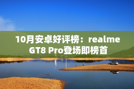 10月安卓好评榜：realme GT8 Pro登场即榜首