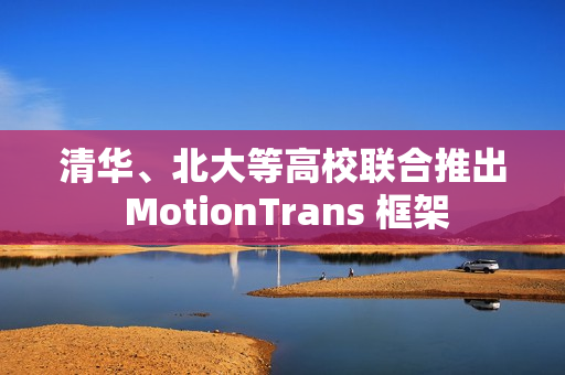清华、北大等高校联合推出 MotionTrans 框架 清华、北大等高校联合推出 MotionTrans 框架