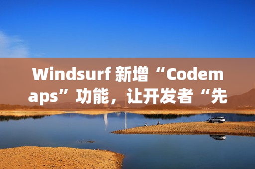 Windsurf 新增“Codemaps”功能，让开发者“先理解，再编码”