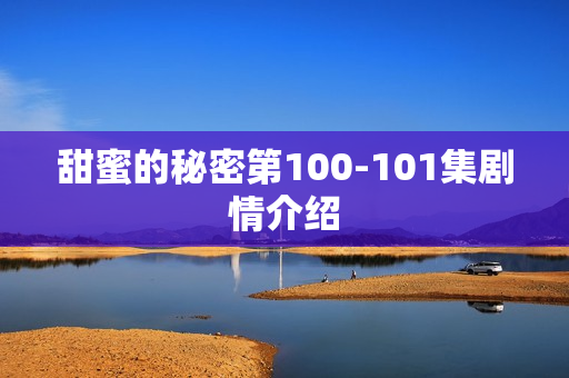 甜蜜的秘密第100-101集剧情介绍 甜蜜的秘密第100-101集剧情介绍