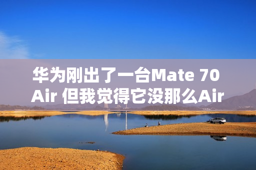 华为刚出了一台Mate 70 Air 但我觉得它没那么Air 华为刚出了一台Mate 70 Air 但我觉得它没那么Air
