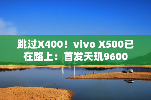 跳过X400！vivo X500已在路上：首发天玑9600