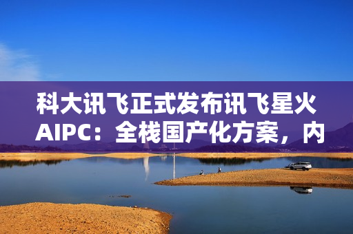 科大讯飞正式发布讯飞星火 AIPC：全栈国产化方案，内置超级智能体