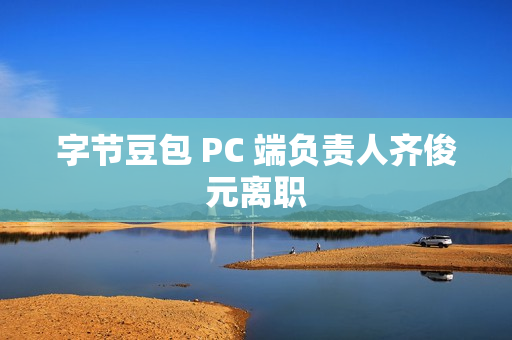 字节豆包 PC 端负责人齐俊元离职