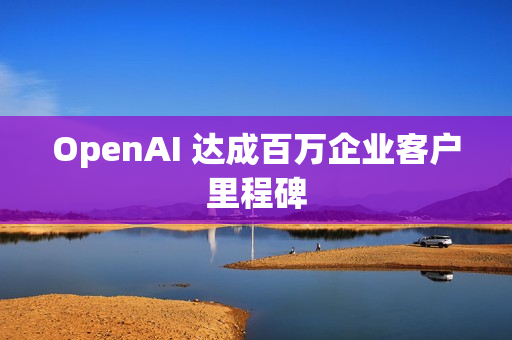 OpenAI 达成百万企业客户里程碑