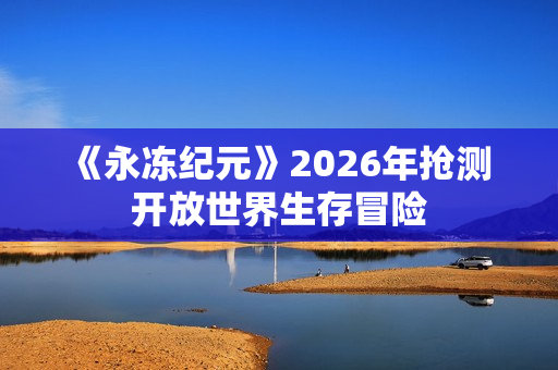 《永冻纪元》2026年抢测 开放世界生存冒险