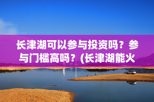 长津湖可以参与投资吗？参与门槛高吗？(长津湖能火吗)