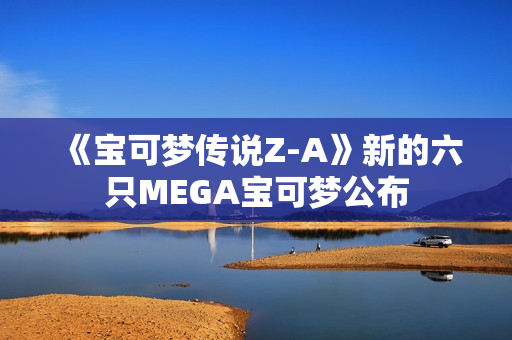 《宝可梦传说Z-A》新的六只MEGA宝可梦公布