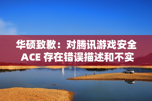 华硕致歉：对腾讯游戏安全 ACE 存在错误描述和不实评价