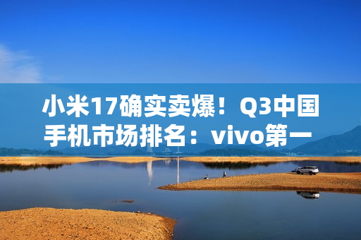 小米17确实卖爆！Q3中国手机市场排名：vivo第一 华为小米紧随其后