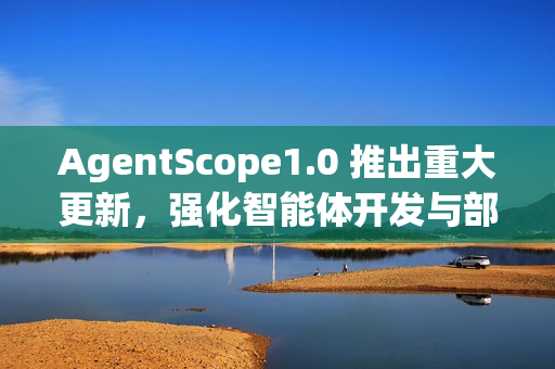 AgentScope1.0 推出重大更新，强化智能体开发与部署能力