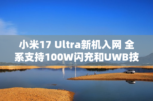 小米17 Ultra新机入网 全系支持100W闪充和UWB技术