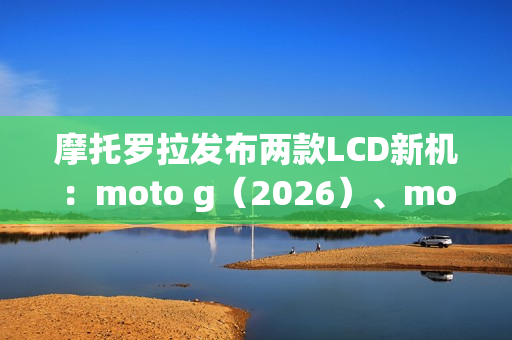 摩托罗拉发布两款LCD新机：moto g（2026）、moto g play（2026）