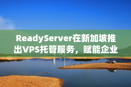 ReadyServer在新加坡推出VPS托管服务，赋能企业成长