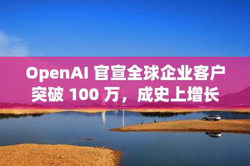 OpenAI 官宣全球企业客户突破 100 万，成史上增长最快企业平台
