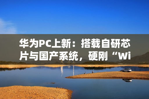 华为PC上新：搭载自研芯片与国产系统，硬刚“Wintel”垄断