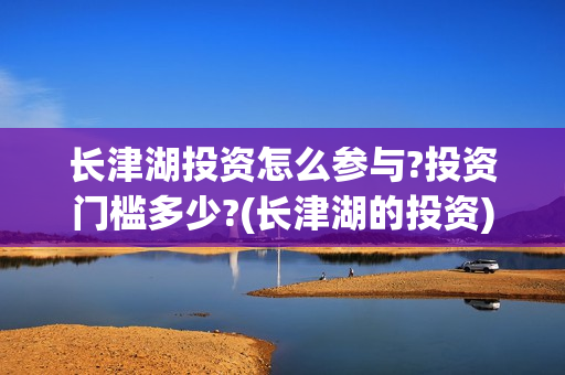 长津湖投资怎么参与?投资门槛多少?(长津湖的投资)