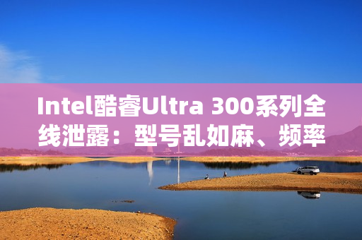 Intel酷睿Ultra 300系列全线泄露:型号乱如麻、频率下来了 Intel酷睿Ultra 300系列全线泄露:型号乱如麻、频率下来了