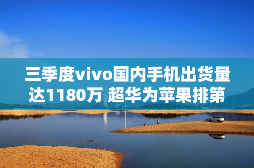 三季度vivo国内手机出货量达1180万 超华为苹果排第一