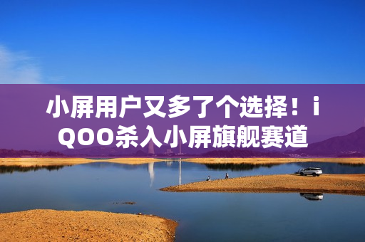 小屏用户又多了个选择！iQOO杀入小屏旗舰赛道