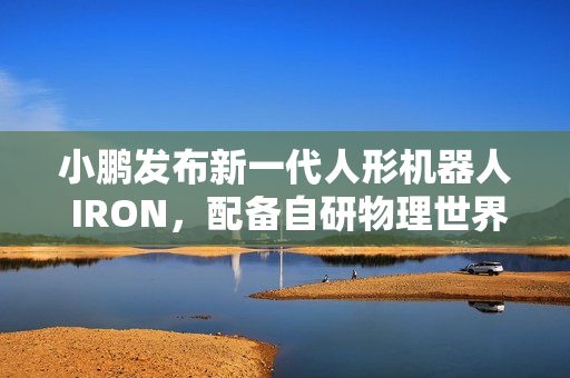 小鹏发布新一代人形机器人 IRON,配备自研物理世界大模型 小鹏发布新一代人形机器人 IRON,配备自研物理世界大模型