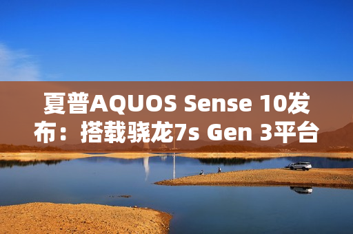 夏普AQUOS Sense 10发布:搭载骁龙7s Gen 3平台 夏普AQUOS Sense 10发布:搭载骁龙7s Gen 3平台