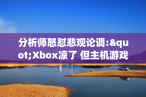 分析师怒怼悲观论调:"Xbox凉了 但主机游戏依然强势" 分析师怒怼悲观论调:"Xbox凉了 但主机游戏依然强势"