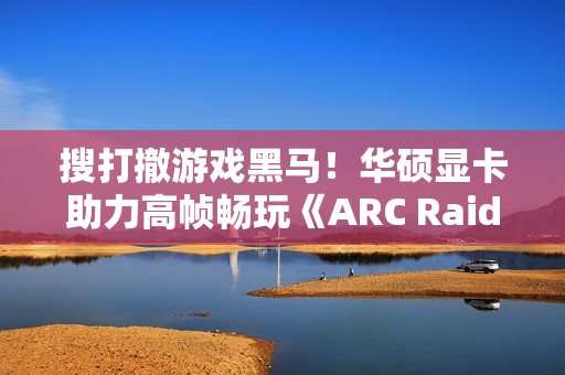 搜打撤游戏黑马!华硕显卡助力高帧畅玩《ARC Raiders》 搜打撤游戏黑马!华硕显卡助力高帧畅玩《ARC Raiders》