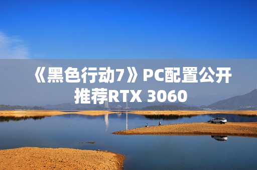 《黑色行动7》PC配置公开 推荐RTX 3060