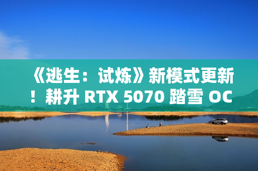 《逃生：试炼》新模式更新！耕升 RTX 5070 踏雪 OC多人逃生