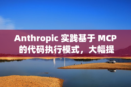Anthropic 实践基于 MCP 的代码执行模式，大幅提升 AI Agent 效率