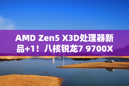 AMD Zen5 X3D处理器新品+1!八核锐龙7 9700X3D现身 AMD Zen5 X3D处理器新品+1!八核锐龙7 9700X3D现身