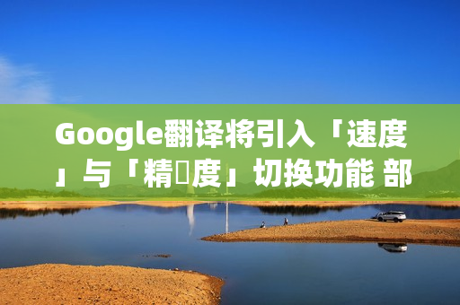 Google翻译将引入「速度」与「精準度」切换功能 部分iPhone用户抢先体验！