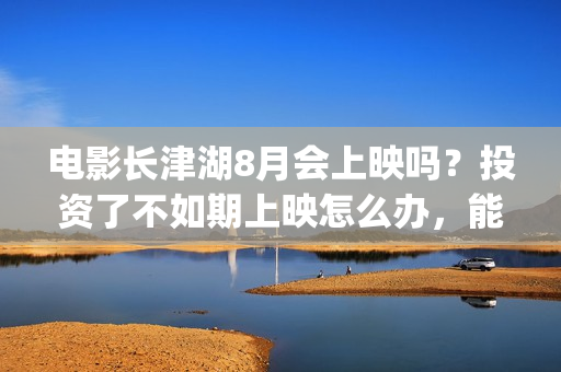 电影长津湖8月会上映吗？投资了不如期上映怎么办，能退款吗？(“长津湖电影”)