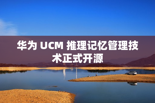 华为 UCM 推理记忆管理技术正式开源