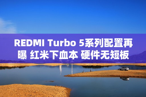 REDMI Turbo 5系列配置再曝 红米下血本 硬件无短板? REDMI Turbo 5系列配置再曝 红米下血本 硬件无短板?