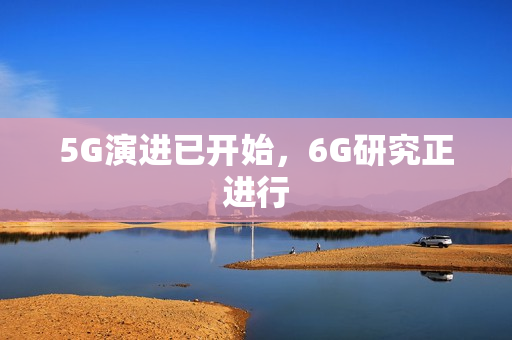 5G演进已开始,6G研究正进行 5G演进已开始,6G研究正进行