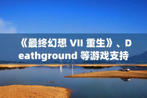 《最终幻想 VII 重生》、Deathground 等游戏支持DLSS 4