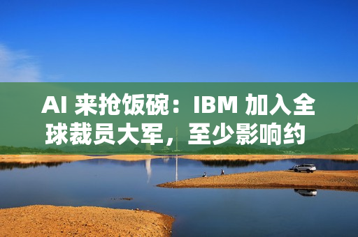 AI 来抢饭碗：IBM 加入全球裁员大军，至少影响约 2700 人