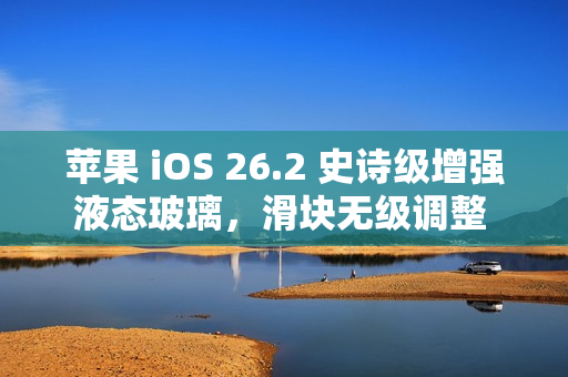 苹果 iOS 26.2 史诗级增强液态玻璃，滑块无级调整 iPhone 17 等锁屏时钟透明度