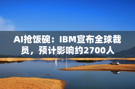 AI抢饭碗：IBM宣布全球裁员，预计影响约2700人