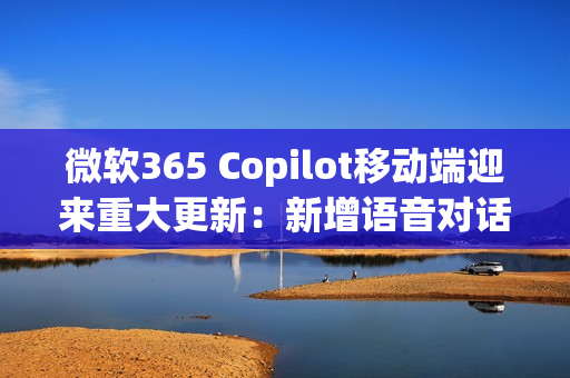 微软365 Copilot移动端迎来重大更新：新增语音对话功能
