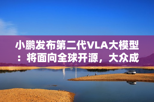 小鹏发布第二代VLA大模型：将面向全球开源，大众成为首个客户