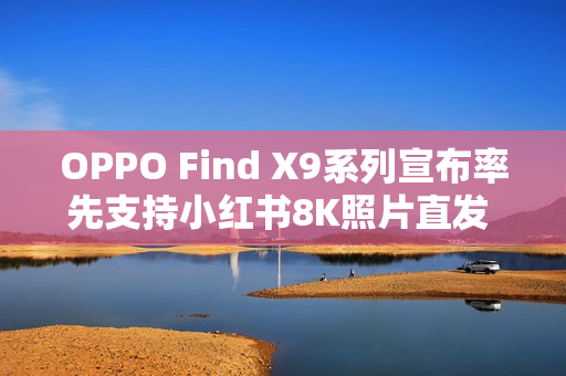 OPPO Find X9系列宣布率先支持小红书8K照片直发 全焦段直出 OPPO Find X9系列宣布率先支持小红书8K照片直发 全焦段直出