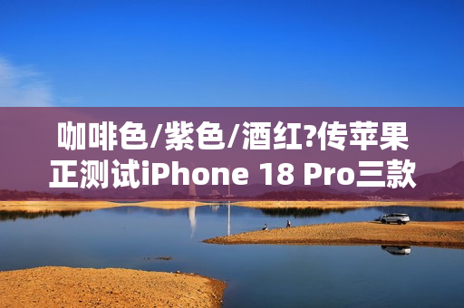 咖啡色/紫色/酒红?传苹果正测试iPhone 18 Pro三款配色 咖啡色/紫色/酒红?传苹果正测试iPhone 18 Pro三款配色